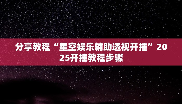分享教程“星空娱乐辅助透视开挂”2025开挂教程步骤 分享教程“星空娱乐辅助透视开挂”2025开挂教程步骤