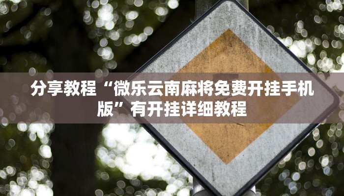 分享教程“微乐云南麻将免费开挂手机版”有开挂详细教程 分享教程“微乐云南麻将免费开挂手机版”有开挂详细教程