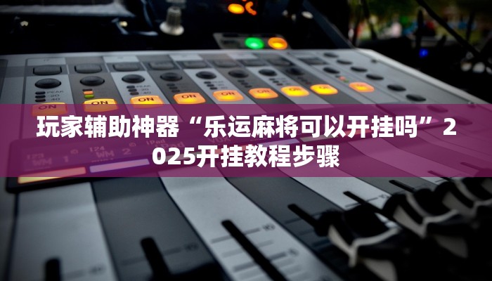 玩家辅助神器“乐运麻将可以开挂吗”2025开挂教程步骤 玩家辅助神器“乐运麻将可以开挂吗”2025开挂教程步骤