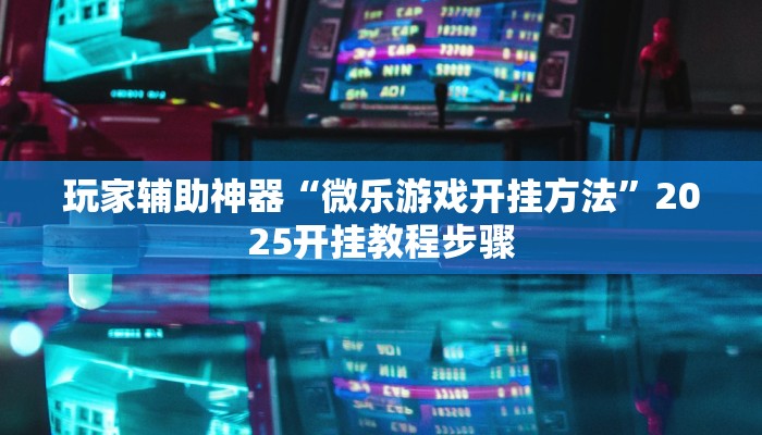 玩家辅助神器“微乐游戏开挂方法”2025开挂教程步骤