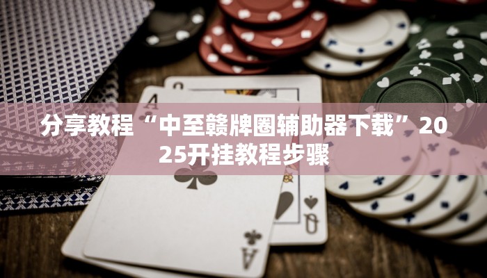分享教程“中至赣牌圈辅助器下载”2025开挂教程步骤 分享教程“中至赣牌圈辅助器下载”2025开挂教程步骤