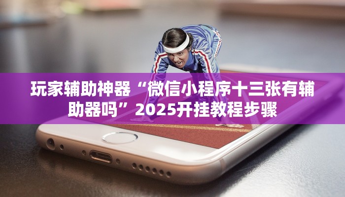 玩家辅助神器“微信小程序十三张有辅助器吗”2025开挂教程步骤 玩家辅助神器“微信小程序十三张有辅助器吗”2025开挂教程步骤