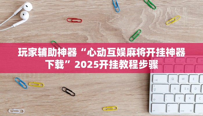 玩家辅助神器“心动互娱麻将开挂神器下载”2025开挂教程步骤