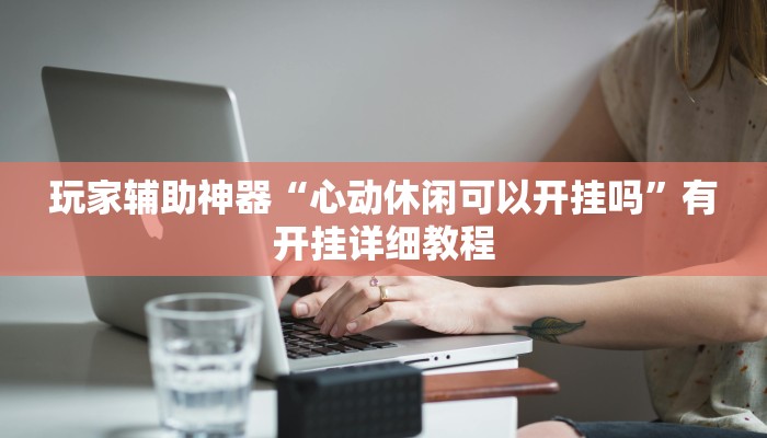 玩家辅助神器“心动休闲可以开挂吗”有开挂详细教程