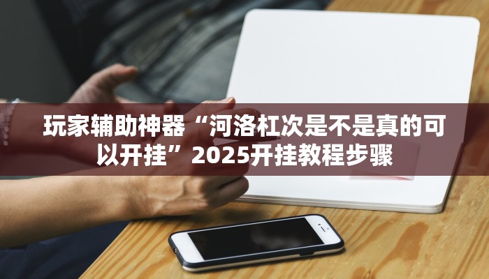 玩家辅助神器“河洛杠次是不是真的可以开挂”2025开挂教程步骤 玩家辅助神器“河洛杠次是不是真的可以开挂”2025开挂教程步骤