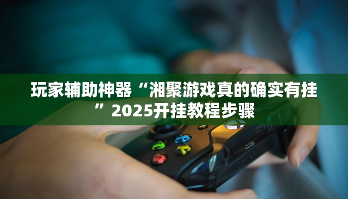 玩家辅助神器“湘聚游戏真的确实有挂”2025开挂教程步骤 玩家辅助神器“湘聚游戏真的确实有挂”2025开挂教程步骤