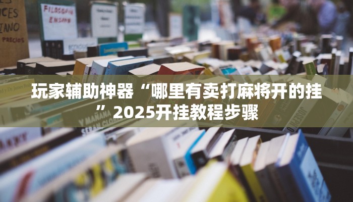 玩家辅助神器“哪里有卖打麻将开的挂”2025开挂教程步骤 玩家辅助神器“哪里有卖打麻将开的挂”2025开挂教程步骤