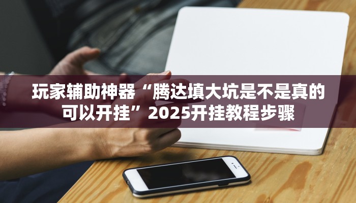玩家辅助神器“腾达填大坑是不是真的可以开挂”2025开挂教程步骤 玩家辅助神器“腾达填大坑是不是真的可以开挂”2025开挂教程步骤