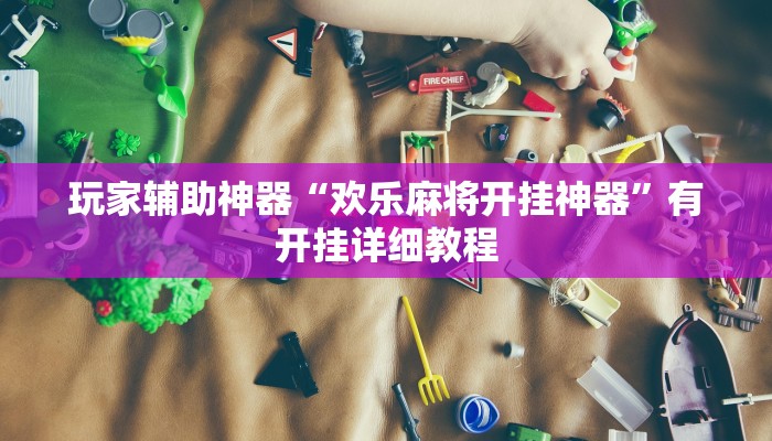 玩家辅助神器“欢乐麻将开挂神器”有开挂详细教程 玩家辅助神器“欢乐麻将开挂神器”有开挂详细教程