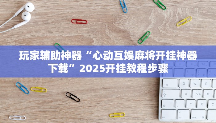 玩家辅助神器“心动互娱麻将开挂神器下载”2025开挂教程步骤