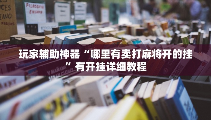 玩家辅助神器“哪里有卖打麻将开的挂”有开挂详细教程 玩家辅助神器“哪里有卖打麻将开的挂”有开挂详细教程