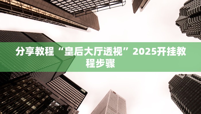 分享教程“皇后大厅透视”2025开挂教程步骤 分享教程“皇后大厅透视”2025开挂教程步骤