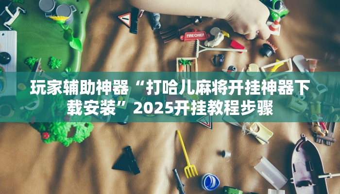玩家辅助神器“打哈儿麻将开挂神器下载安装”2025开挂教程步骤