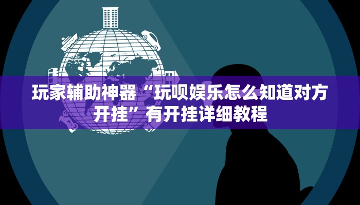 玩家辅助神器“玩呗娱乐怎么知道对方开挂”有开挂详细教程