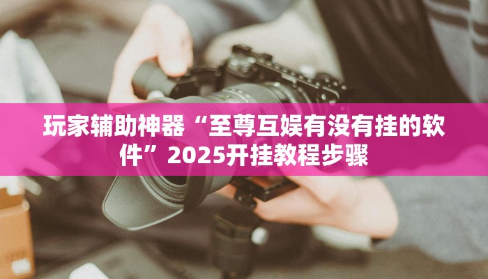 玩家辅助神器“至尊互娱有没有挂的软件”2025开挂教程步骤