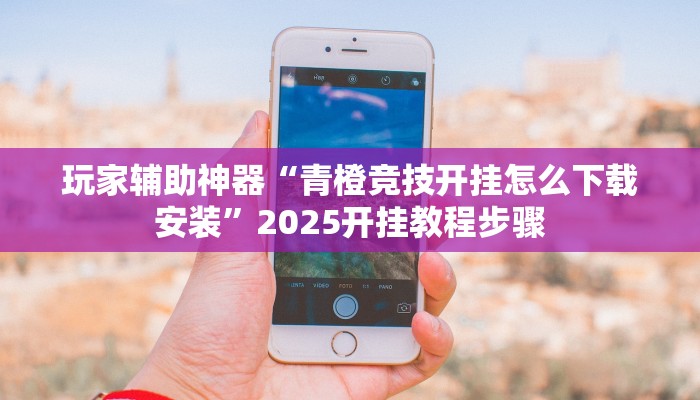 玩家辅助神器“青橙竞技开挂怎么下载安装”2025开挂教程步骤 玩家辅助神器“青橙竞技开挂怎么下载安装”2025开挂教程步骤