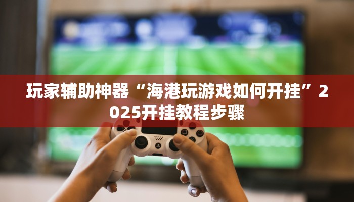 玩家辅助神器“海港玩游戏如何开挂”2025开挂教程步骤 玩家辅助神器“海港玩游戏如何开挂”2025开挂教程步骤