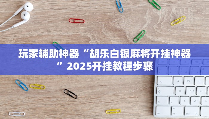 玩家辅助神器“胡乐白银麻将开挂神器”2025开挂教程步骤 玩家辅助神器“胡乐白银麻将开挂神器”2025开挂教程步骤