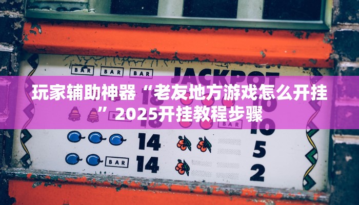 玩家辅助神器“老友地方游戏怎么开挂”2025开挂教程步骤 玩家辅助神器“老友地方游戏怎么开挂”2025开挂教程步骤