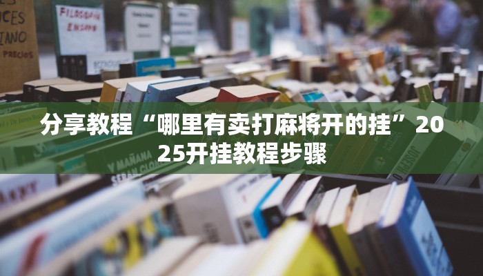 分享教程“哪里有卖打麻将开的挂”2025开挂教程步骤 分享教程“哪里有卖打麻将开的挂”2025开挂教程步骤