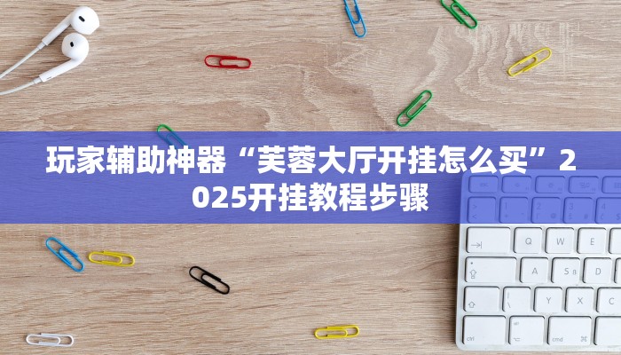 玩家辅助神器“芙蓉大厅开挂怎么买”2025开挂教程步骤
