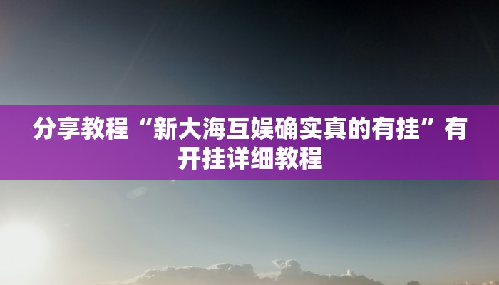 分享教程“新大海互娱确实真的有挂”有开挂详细教程 分享教程“新大海互娱确实真的有挂”有开挂详细教程