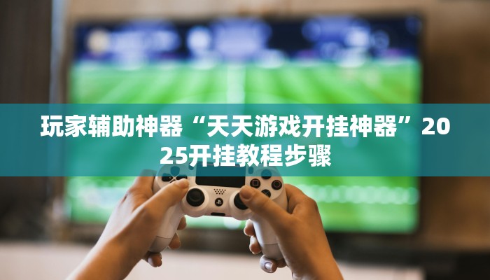 玩家辅助神器“天天游戏开挂神器”2025开挂教程步骤 玩家辅助神器“天天游戏开挂神器”2025开挂教程步骤