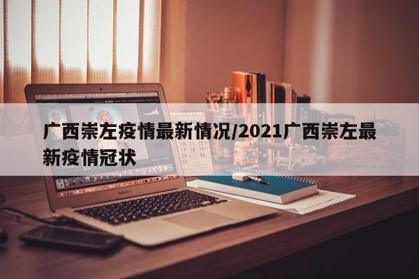 广西崇左疫情最新情况/2021广西崇左最新疫情冠状