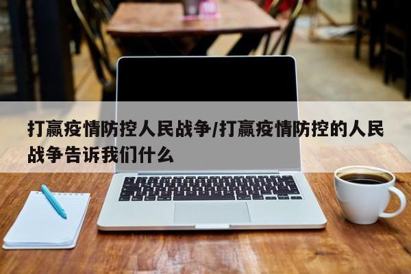打赢疫情防控人民战争/打赢疫情防控的人民战争告诉我们什么