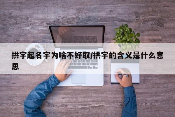 拱字起名字为啥不好取/拱字的含义是什么意思