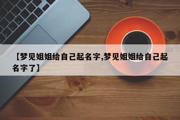 【梦见姐姐给自己起名字,梦见姐姐给自己起名字了】