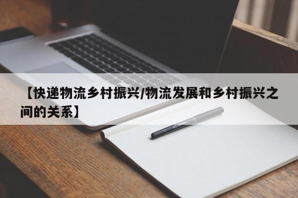 【快递物流乡村振兴/物流发展和乡村振兴之间的关系】