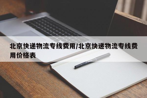 北京快递物流专线费用/北京快递物流专线费用价格表