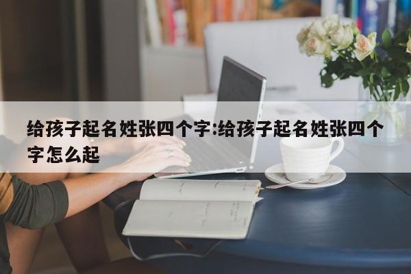 给孩子起名姓张四个字:给孩子起名姓张四个字怎么起
