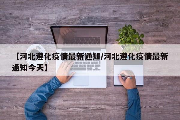 【河北遵化疫情最新通知/河北遵化疫情最新通知今天】