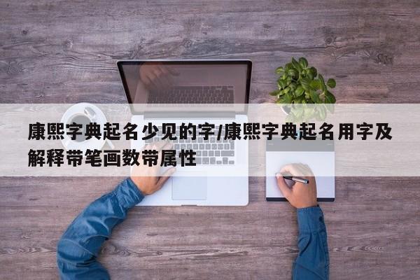 康熙字典起名少见的字/康熙字典起名用字及解释带笔画数带属性
