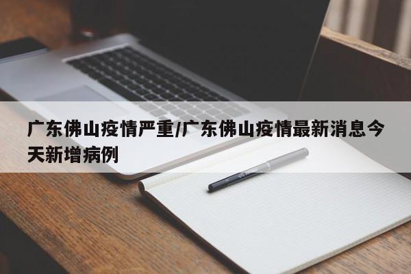 广东佛山疫情严重/广东佛山疫情最新消息今天新增病例