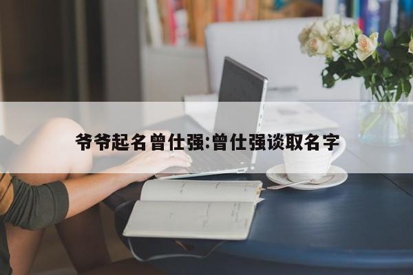 爷爷起名曾仕强:曾仕强谈取名字