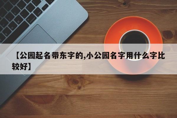 【公园起名带东字的,小公园名字用什么字比较好】