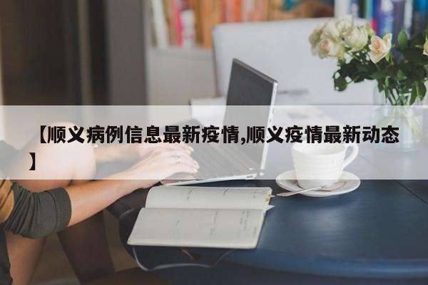 【顺义病例信息最新疫情,顺义疫情最新动态】