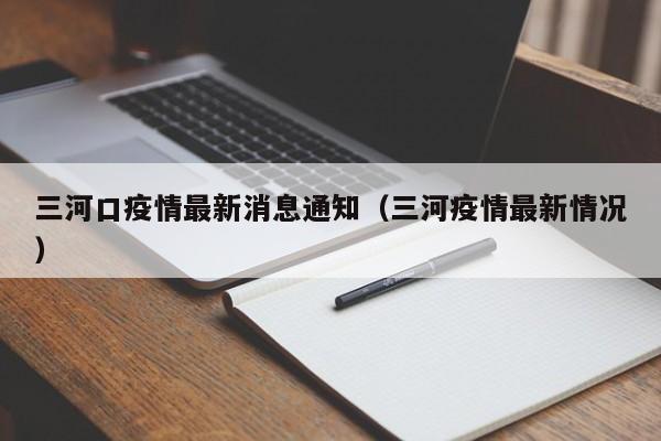 三河口疫情最新消息通知(三河疫情最新情况)