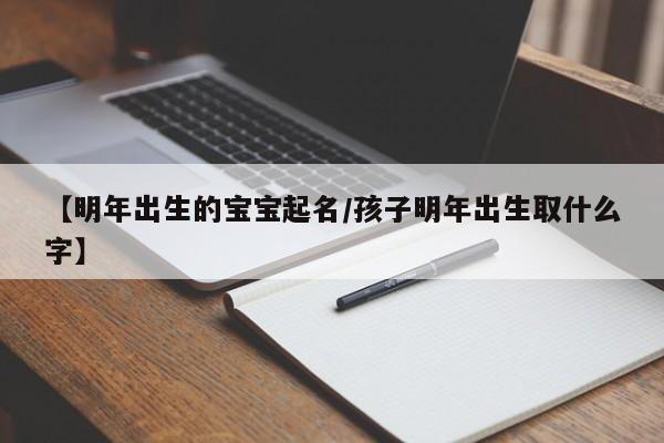 【明年出生的宝宝起名/孩子明年出生取什么字】