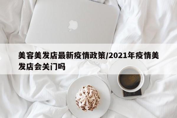 美容美发店最新疫情政策/2021年疫情美发店会关门吗
