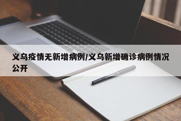 义乌疫情无新增病例/义乌新增确诊病例情况公开