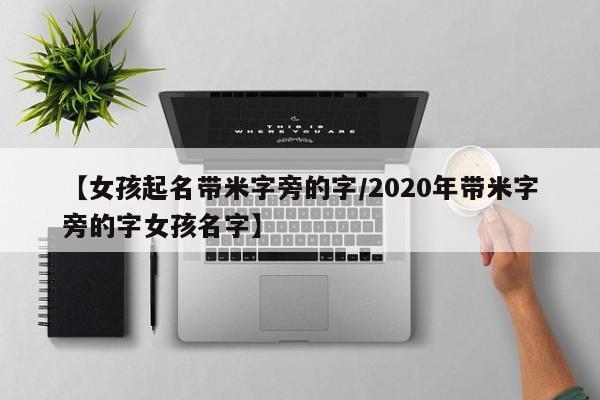 【女孩起名带米字旁的字/2020年带米字旁的字女孩名字】